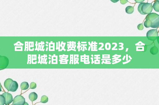 合肥城泊收费标准2023，合肥城泊客服电话是多少