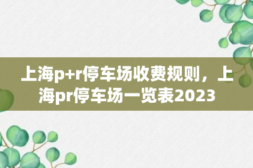 上海p+r停车场收费规则，上海pr停车场一览表2023