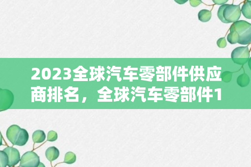 2023全球汽车零部件供应商排名，全球汽车零部件100强