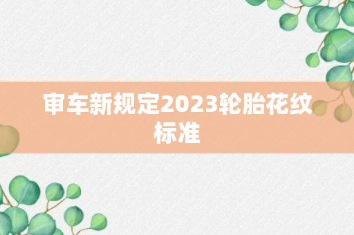 审车新规定2023轮胎花纹标准