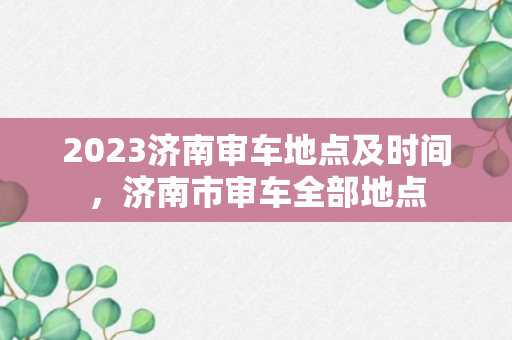 2023济南审车地点及时间，济南市审车全部地点