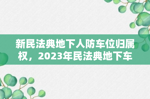 新民法典地下人防车位归属权，2023年民法典地下车位规定