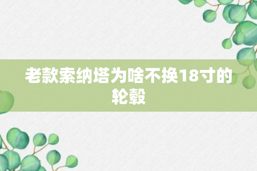 老款索纳塔为啥不换18寸的轮毂