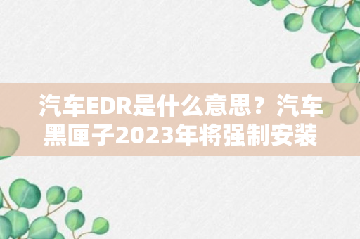 汽车EDR是什么意思？汽车黑匣子2023年将强制安装上车吗