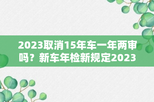 2023取消15年车一年两审吗？新车年检新规定2023