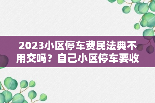 2023小区停车费民法典不用交吗？自己小区停车要收费吗