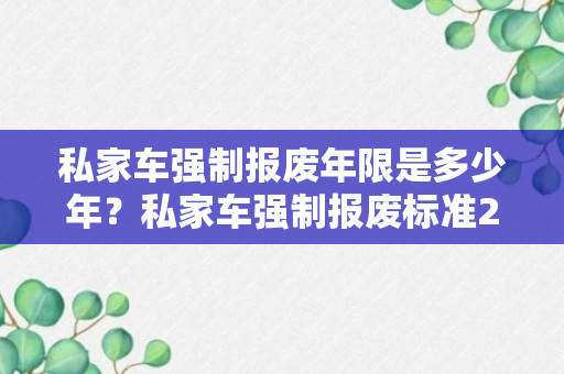 私家车强制报废年限是多少年？私家车强制报废标准2023