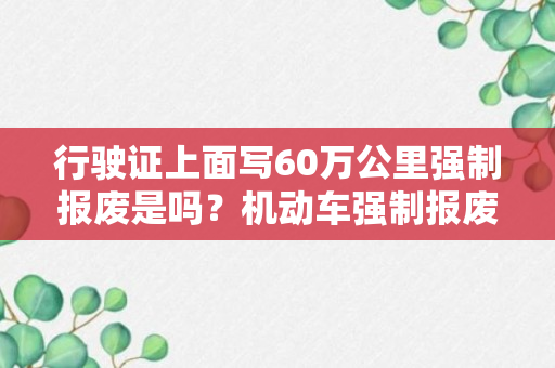 行驶证上面写60万公里强制报废是吗？机动车强制报废标准规定2023