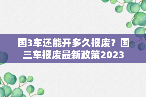 国3车还能开多久报废？国三车报废最新政策2023