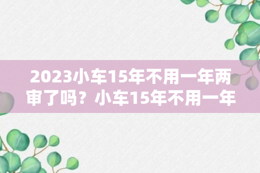 2023小车15年不用一年两审了吗？小车15年不用一年两审最新消息