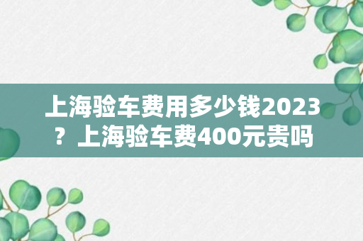 上海验车费用多少钱2023？上海验车费400元贵吗