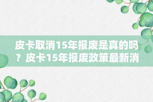 皮卡取消15年报废是真的吗？皮卡15年报废政策最新消息2023