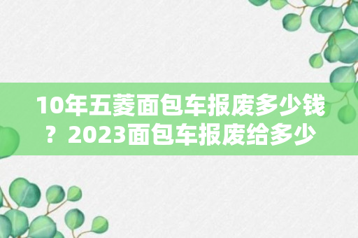 10年五菱面包车报废多少钱？2023面包车报废给多少钱