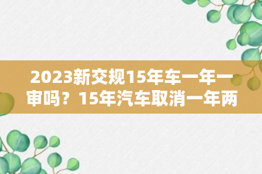 2023新交规15年车一年一审吗？15年汽车取消一年两检是真的吗