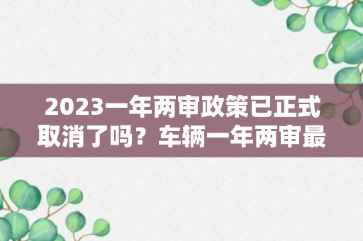 2023一年两审政策已正式取消了吗？车辆一年两审最新规定