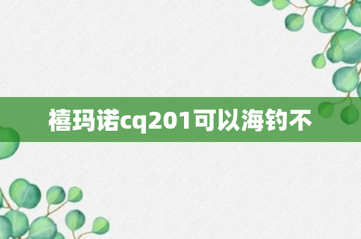 禧玛诺cq201可以海钓不