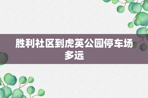 胜利社区到虎英公园停车场多远