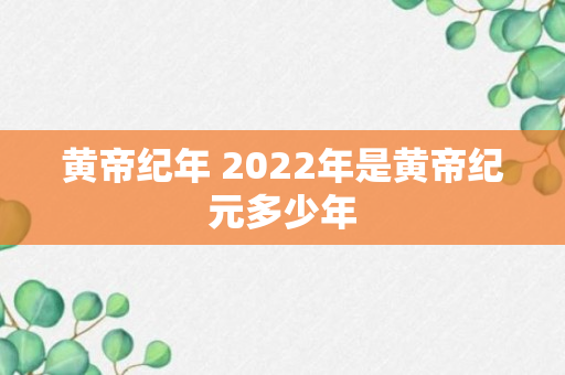 黄帝纪年 2022年是黄帝纪元多少年