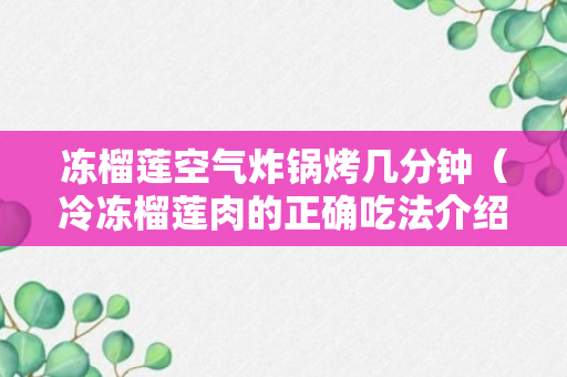 冻榴莲空气炸锅烤几分钟（冷冻榴莲肉的正确吃法介绍）