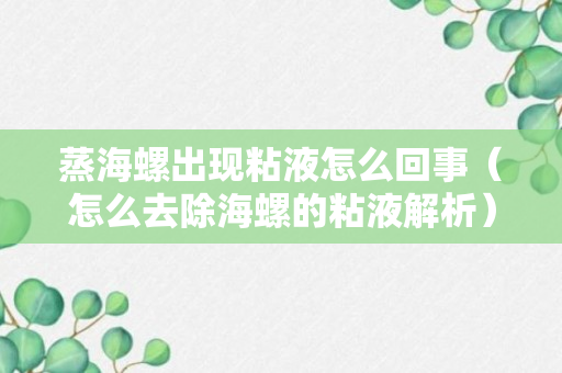 蒸海螺出现粘液怎么回事（怎么去除海螺的粘液解析）