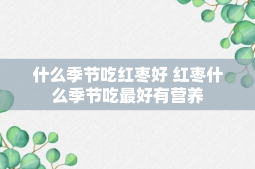 什么季节吃红枣好 红枣什么季节吃最好有营养