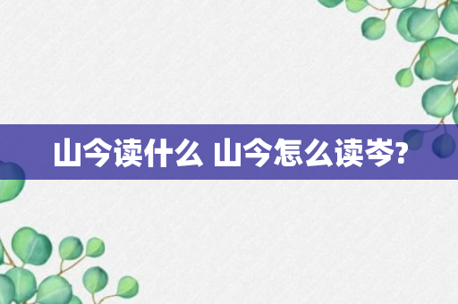 山今读什么 山今怎么读岑?