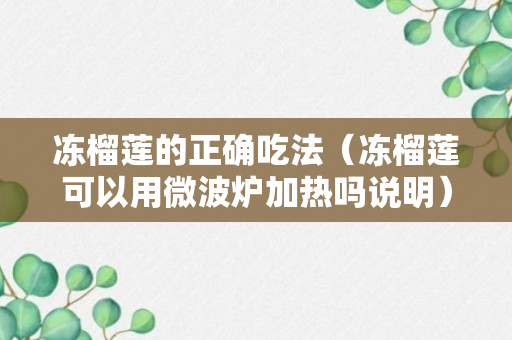 冻榴莲的正确吃法（冻榴莲可以用微波炉加热吗说明）