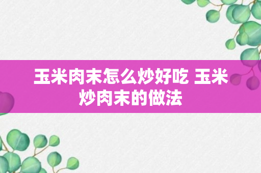 玉米肉末怎么炒好吃 玉米炒肉末的做法