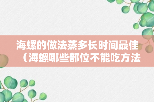 海螺的做法蒸多长时间最佳（海螺哪些部位不能吃方法）