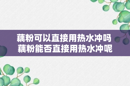 藕粉可以直接用热水冲吗 藕粉能否直接用热水冲呢