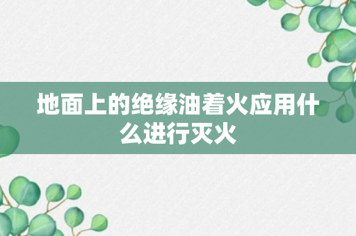 地面上的绝缘油着火应用什么进行灭火