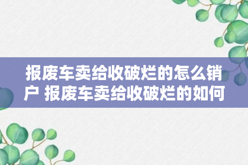 报废车卖给收破烂的怎么销户 报废车卖给收破烂的如何销户