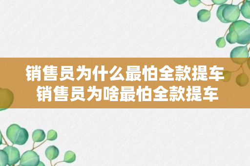 销售员为什么最怕全款提车 销售员为啥最怕全款提车