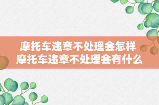 摩托车违章不处理会怎样 摩托车违章不处理会有什么问题