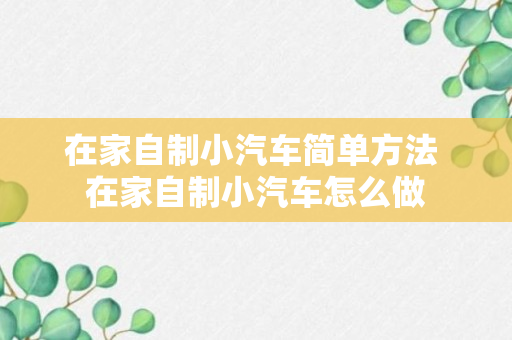 在家自制小汽车简单方法 在家自制小汽车怎么做