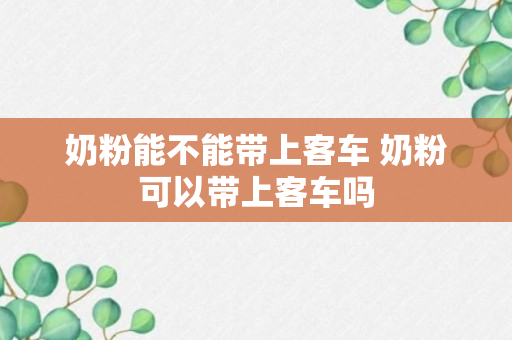 奶粉能不能带上客车 奶粉可以带上客车吗