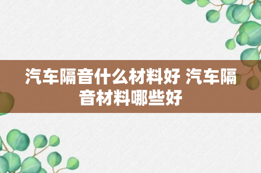 汽车隔音什么材料好 汽车隔音材料哪些好