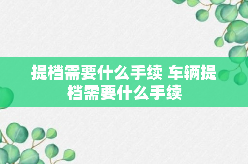 提档需要什么手续 车辆提档需要什么手续