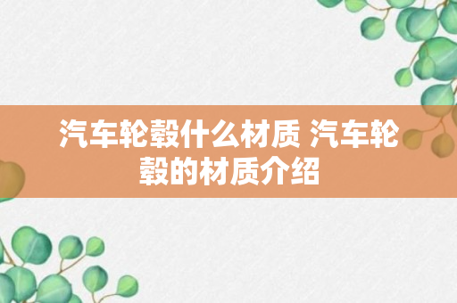 汽车轮毂什么材质 汽车轮毂的材质介绍