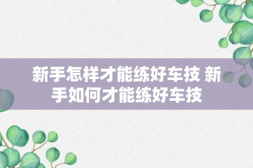 新手怎样才能练好车技 新手如何才能练好车技