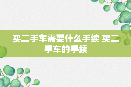 买二手车需要什么手续 买二手车的手续