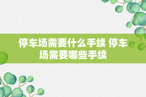 停车场需要什么手续 停车场需要哪些手续