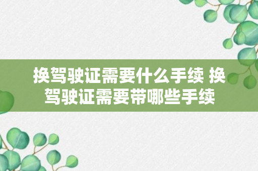 换驾驶证需要什么手续 换驾驶证需要带哪些手续