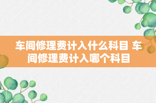 车间修理费计入什么科目 车间修理费计入哪个科目