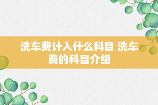 洗车费计入什么科目 洗车费的科目介绍