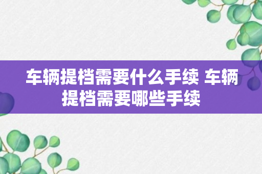 车辆提档需要什么手续 车辆提档需要哪些手续