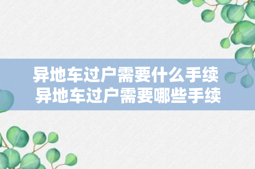 异地车过户需要什么手续 异地车过户需要哪些手续