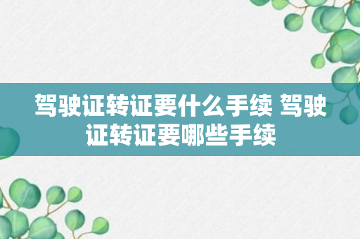 驾驶证转证要什么手续 驾驶证转证要哪些手续