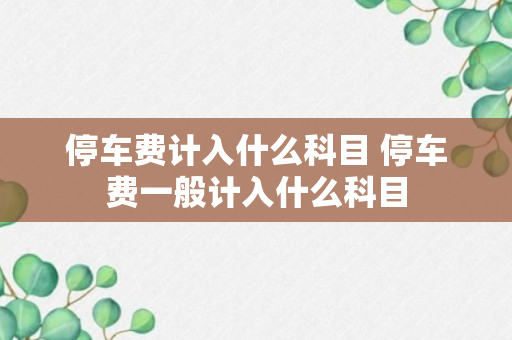 停车费计入什么科目 停车费一般计入什么科目