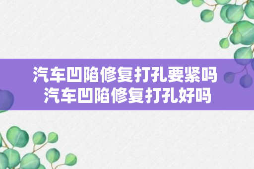 汽车凹陷修复打孔要紧吗 汽车凹陷修复打孔好吗